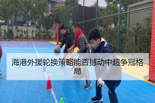 海港外援轮换策略能否撼动中超争冠格局（ayx.com）