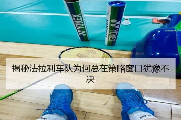 揭秘法拉利车队为何总在策略窗口犹豫不决
